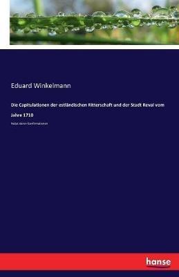 Die Capitulationen der estländischen Ritterschaft und der Stadt Reval vom Jahre 1710: Nebst deren Confirmationen - Eduard Winkelmann - cover
