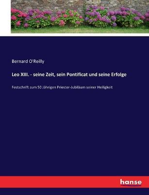 Leo XIII. - seine Zeit, sein Pontificat und seine Erfolge: Festschrift zum 50 Jahrigen Priester-Jubilaum seiner Heiligkeit - Bernard O'Reilly - cover