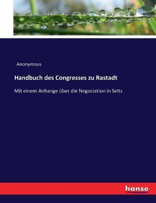 Handbuch des Congresses zu Rastadt: Mit einem Anhange uber die Negociation in Seltz - Anonymous - cover