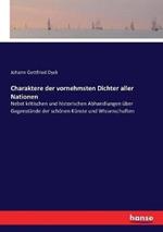 Charaktere der vornehmsten Dichter aller Nationen: Nebst kritischen und historischen Abhandlungen uber Gegenstande der schoenen Kunste und Wissenschaften