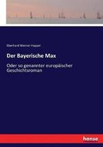 Der Bayerische Max: Oder so genannter europäischer Geschichtsroman
