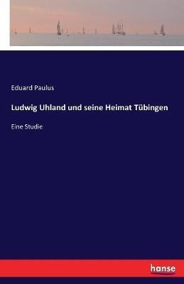 Ludwig Uhland und seine Heimat Tübingen: Eine Studie - Eduard Paulus - cover