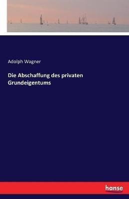 Die Abschaffung des privaten Grundeigentums - Adolph Wagner - cover
