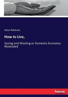 How to Live,: Saving and Wasting or Domestic Economy Illustrated - Solon Robinson - cover