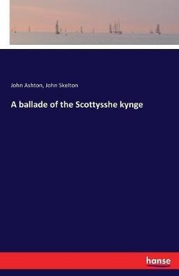 A ballade of the Scottysshe kynge - John Skelton,John Ashton - cover