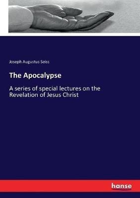 The Apocalypse: A series of special lectures on the Revelation of Jesus Christ - Joseph Augustus Seiss - cover