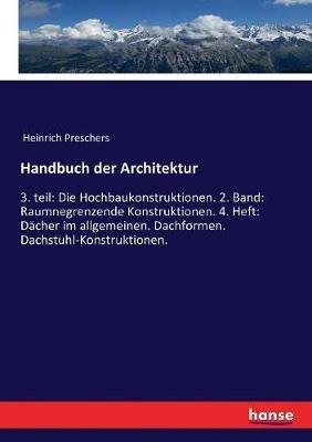 Handbuch der Architektur: 3. teil: Die Hochbaukonstruktionen. 2. Band: Raumnegrenzende Konstruktionen. 4. Heft: Dächer im allgemeinen. Dachformen. Dachstuhl-Konstruktionen. - Heinrich Preschers - cover