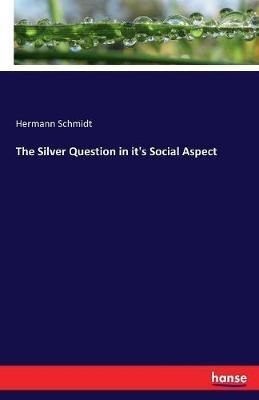 The Silver Question in it's Social Aspect - Hermann Schmidt - cover