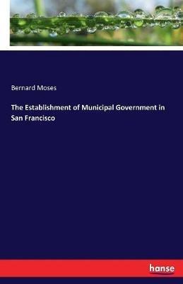 The Establishment of Municipal Government in San Francisco - Bernard Moses - cover