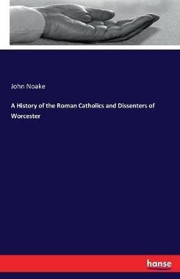 A History of the Roman Catholics and Dissenters of Worcester - John Noake - cover