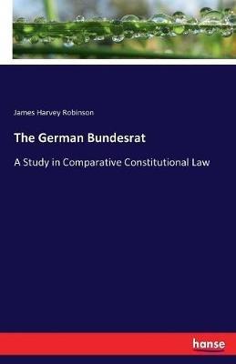 The German Bundesrat: A Study in Comparative Constitutional Law - James Harvey Robinson - cover