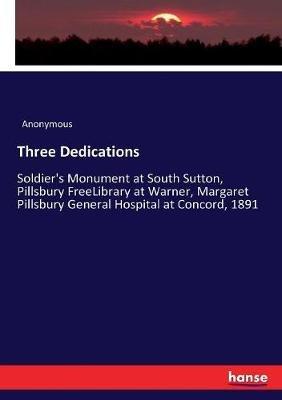 Three Dedications: Soldier's Monument at South Sutton, Pillsbury FreeLibrary at Warner, Margaret Pillsbury General Hospital at Concord, 1891 - Anonymous - cover