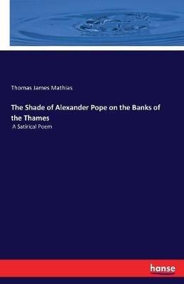 The Shade of Alexander Pope on the Banks of the Thames: A Satirical Poem - Thomas James Mathias - cover