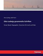 Otto Ludwigs gesammelte Schriften: Erster Band: Biographie. Zwischen Himmel und Erde