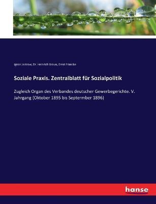 Soziale Praxis. Zentralblatt für Sozialpolitik: Zugleich Organ des Verbandes deutscher Gewerbegerichte. V. Jahrgang (Oktober 1895 bis Septermber 1896) - Ignaz Jastrow,Heinrich Braun,Ernst Francke - cover