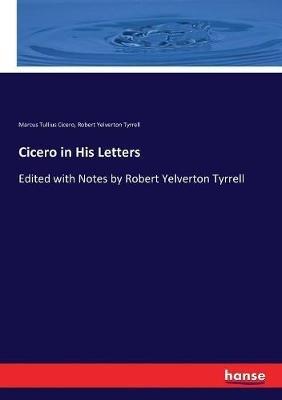 Cicero in His Letters: Edited with Notes by Robert Yelverton Tyrrell - Marcus Tullius Cicero,Robert Yelverton Tyrrell - cover