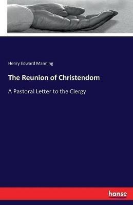 The Reunion of Christendom: A Pastoral Letter to the Clergy - Henry Edward Manning - cover