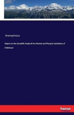 Report on the Scientific Study of the Mental and Physical Conditions of Childhood - Anonymous - cover
