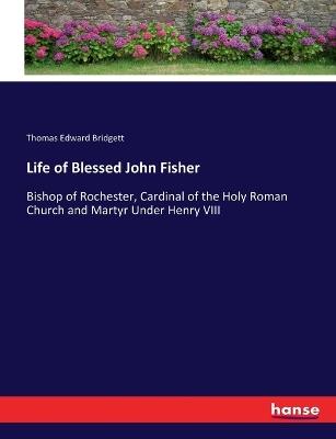 Life of Blessed John Fisher: Bishop of Rochester, Cardinal of the Holy Roman Church and Martyr Under Henry VIII - Thomas Edward Bridgett - cover