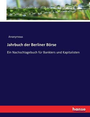 Jahrbuch der Berliner Boerse: Ein Nachschlagebuch fur Bankiers und Kapitalisten - Anonymous - cover