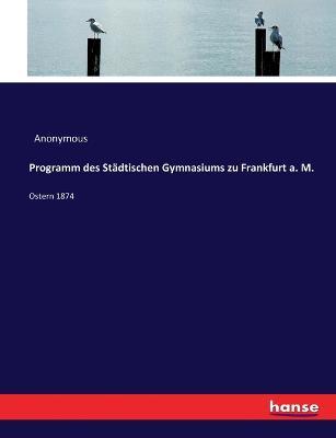 Programm des Stadtischen Gymnasiums zu Frankfurt a. M.: Ostern 1874 - Anonymous - cover
