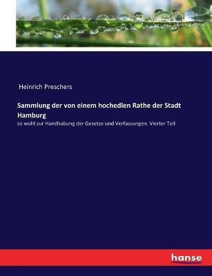 Sammlung der von einem hochedlen Rathe der Stadt Hamburg: so wohl zur Handhabung der Gesetze und Verfassungen. Vierter Teil - Heinrich Preschers - cover