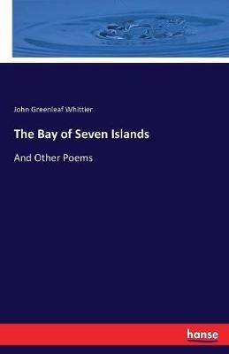The Bay of Seven Islands: And Other Poems - John Greenleaf Whittier - cover