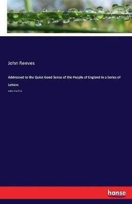 Addressed to the Quiet Good Sense of the People of England in a Series of Letters: Letter the First - John Reeves - cover