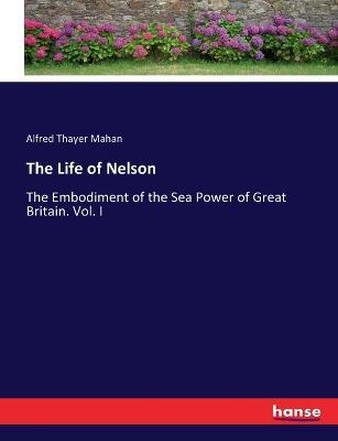 The Life of Nelson: The Embodiment of the Sea Power of Great Britain. Vol. I - A T Mahan - cover