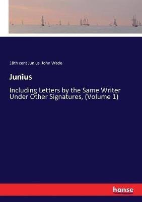 Junius: Including Letters by the Same Writer Under Other Signatures, (Volume 1) - John Wade,18th Cent Junius - cover