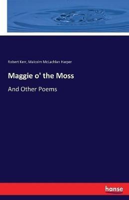Maggie o' the Moss: And Other Poems - Robert Kerr,Malcolm McLachlan Harper - cover