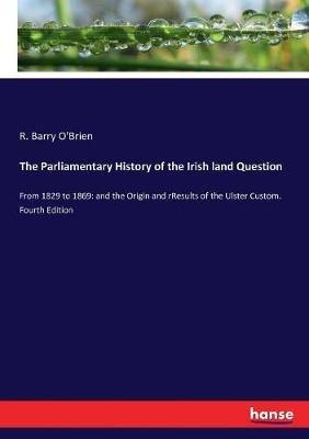 The Parliamentary History of the Irish land Question: From 1829 to 1869: and the Origin and rResults of the Ulster Custom. Fourth Edition - R Barry O'Brien - cover