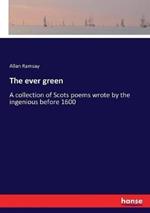The ever green: A collection of Scots poems wrote by the ingenious before 1600