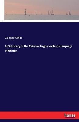 A Dictionary of the Chinook Jargon, or Trade Language of Oregon - George Gibbs - cover