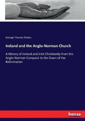 Ireland and the Anglo-Norman Church: A History of Ireland and Irish Christianity from the Anglo-Norman Conquest to the Dawn of the Reformation - George Thomas Stokes - cover
