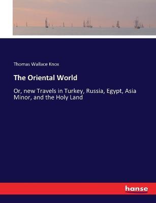 The Oriental World: Or, new Travels in Turkey, Russia, Egypt, Asia Minor, and the Holy Land - Thomas Wallace Knox - cover