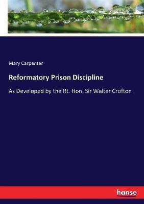 Reformatory Prison Discipline: As Developed by the Rt. Hon. Sir Walter Crofton - Mary Carpenter - cover