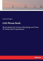 Irish Phrase Book: Illustrating the Various Meanings and Uses of Verbs and Prepositions