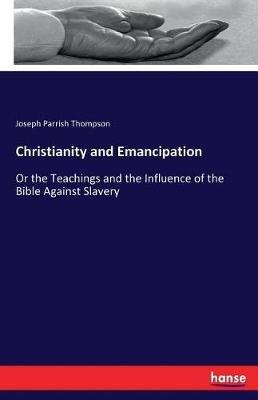 Christianity and Emancipation: Or the Teachings and the Influence of the Bible Against Slavery - Joseph Parrish Thompson - cover