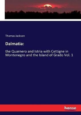 Dalmatia: : the Quarnero and Istria with Cettigne in Montenegro and the Island of Grado Vol. 1 - Thomas Jackson - cover