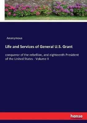 Life and Services of General U.S. Grant: conqueror of the rebellion, and eighteenth President of the United States - Volume II - Anonymous - cover