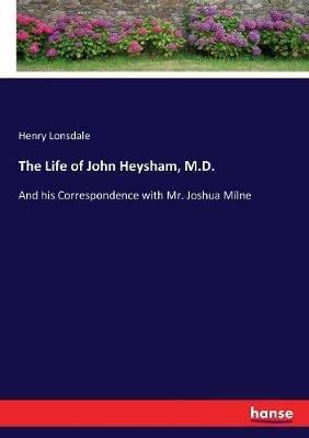 The Life of John Heysham, M.D.: And his Correspondence with Mr. Joshua Milne - Henry Lonsdale - cover