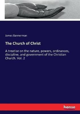 The Church of Christ: A treatise on the nature, powers, ordinances, discipline, and government of the Christian Church. Vol. 2 - James Bannerman - cover