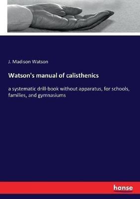 Watson's manual of calisthenics: a systematic drill-book without apparatus, for schools, families, and gymnasiums - J Madison Watson - cover