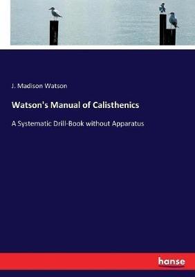 Watson's Manual of Calisthenics: A Systematic Drill-Book without Apparatus - J Madison Watson - cover