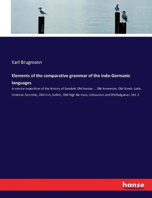 Elements of the comparative grammar of the Indo-Germanic languages: A concise exposition of the history of Sanskrit, Old Iranian ... Old Armenian, Old Greek, Latin, Umbrian-Samnitic, Old Irish, Gothic, Old High German, Lithuanian and Old Bulgarian. Vol. 2 - Karl Brugmann - cover