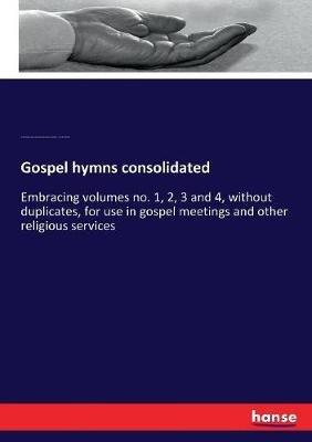 Gospel hymns consolidated: Embracing volumes no. 1, 2, 3 and 4, without duplicates, for use in gospel meetings and other religious services - Ira David Sankey,James McGranahan,George Coles Stebbins - cover