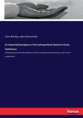 An historical description of the metropolitical Church of Christ, Canterbury: containing an account of its antiquities, and of its accidents and improvements, since the first establishment - John Burnby,John Duncombe - cover