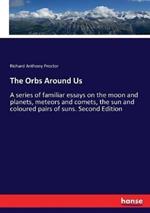 The Orbs Around Us: A series of familiar essays on the moon and planets, meteors and comets, the sun and coloured pairs of suns. Second Edition