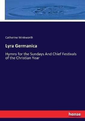 Lyra Germanica: Hymns for the Sundays And Chief Festivals of the Christian Year - Catherine Winkworth - cover